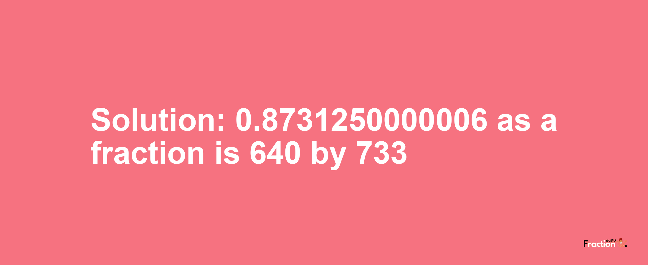 Solution:0.8731250000006 as a fraction is 640/733